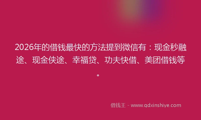 2026年的借钱最快的方法提到微信有：现金秒融途、现金侠途、幸福贷、功夫快借、美团借钱等。