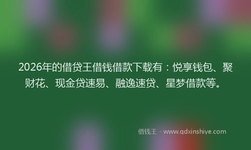 2026年的借贷王借钱借款下载有：悦享钱包、聚财花、现金贷速易、融逸速贷、星梦借款等。