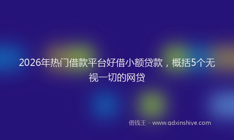 2026年热门借款平台好借小额贷款，概括5个无视一切的网贷