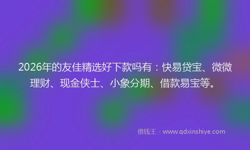 2026年的友佳精选好下款吗有：快易贷宝、微微理财、现金侠士、小象分期、借款易宝等。