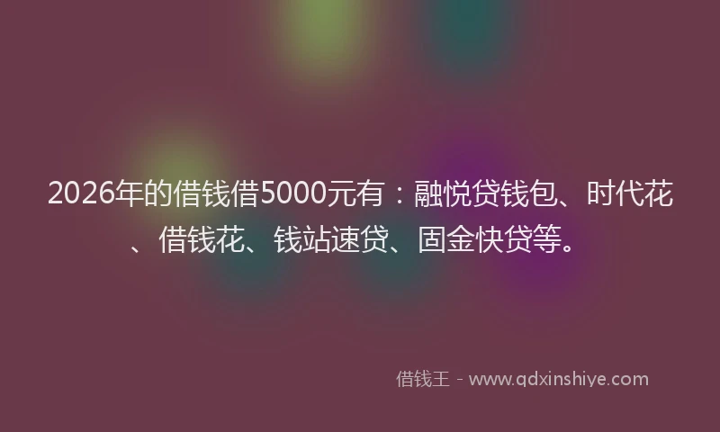 2026年的借钱借5000元有：融悦贷钱包、时代花、借钱花、钱站速贷、固金快贷等。
