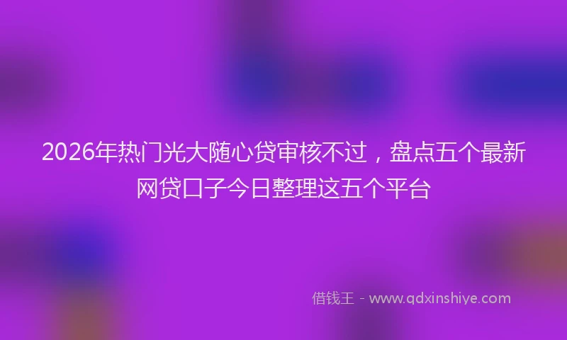 2026年热门光大随心贷审核不过，盘点五个最新网贷口子今日整理这五个平台