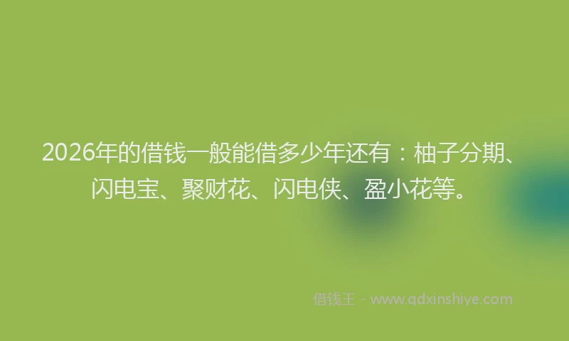 2026年的借钱一般能借多少年还有：柚子分期、闪电宝、聚财花、闪电侠、盈小花等。