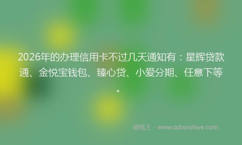2026年的办理信用卡不过几天通知有：星辉贷款通、金悦宝钱包、臻心贷、小爱分期、任意下等。