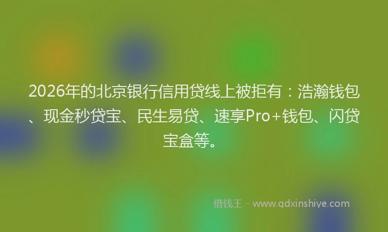 2026年的北京银行信用贷线上被拒有：浩瀚钱包、现金秒贷宝、民生易贷、速享Pro+钱包、闪贷宝盒等。