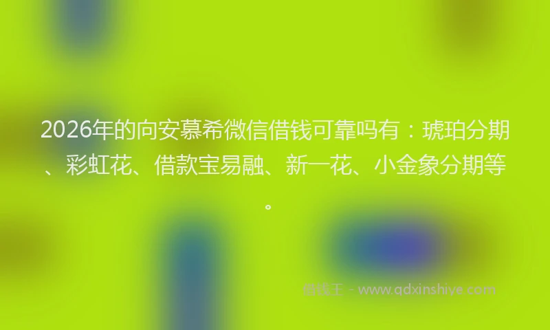 2026年的向安慕希微信借钱可靠吗有：琥珀分期、彩虹花、借款宝易融、新一花、小金象分期等。