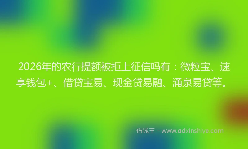 2026年的农行提额被拒上征信吗有：微粒宝、速享钱包+、借贷宝易、现金贷易融、涌泉易贷等。