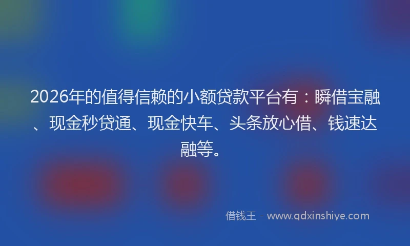2026年的值得信赖的小额贷款平台有：瞬借宝融、现金秒贷通、现金快车、头条放心借、钱速达融等。