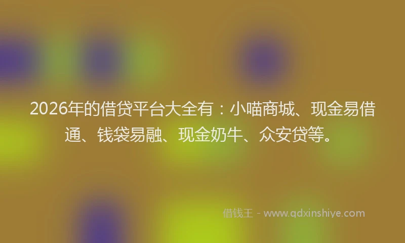 2026年的借贷平台大全有：小喵商城、现金易借通、钱袋易融、现金奶牛、众安贷等。
