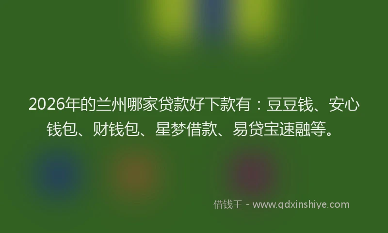 2026年的兰州哪家贷款好下款有：豆豆钱、安心钱包、财钱包、星梦借款、易贷宝速融等。