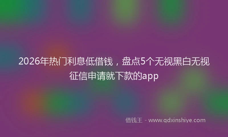 2026年热门利息低借钱，盘点5个无视黑白无视征信申请就下款的app