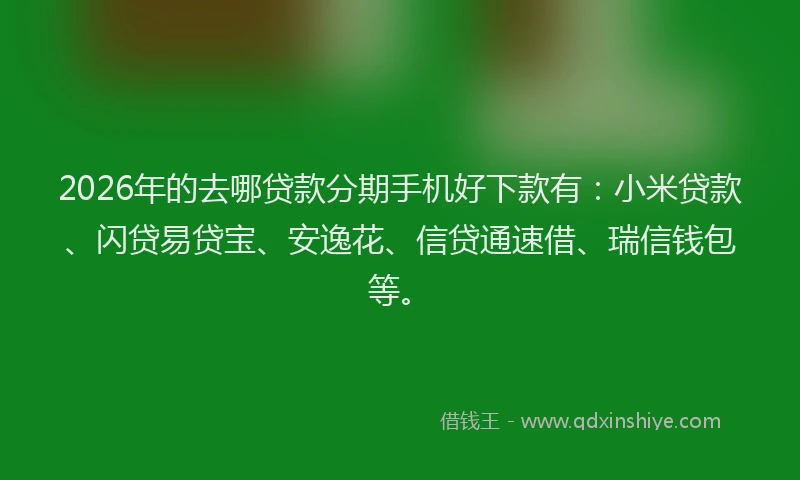 2026年的去哪贷款分期手机好下款有：小米贷款、闪贷易贷宝、安逸花、信贷通速借、瑞信钱包等。