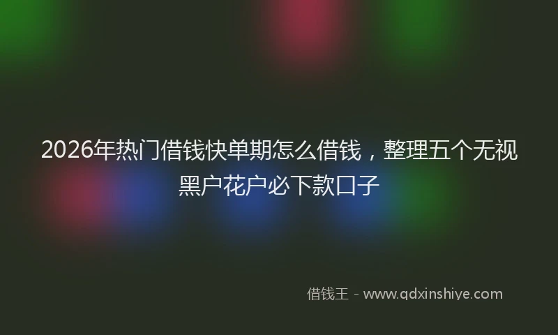 2026年热门借钱快单期怎么借钱，整理五个无视黑户花户必下款口子