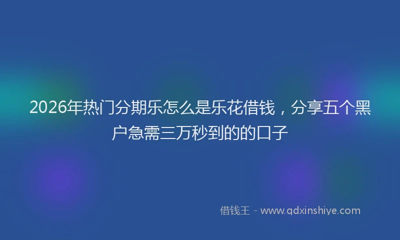 2026年热门分期乐怎么是乐花借钱，分享五个黑户急需三万秒到的的口子