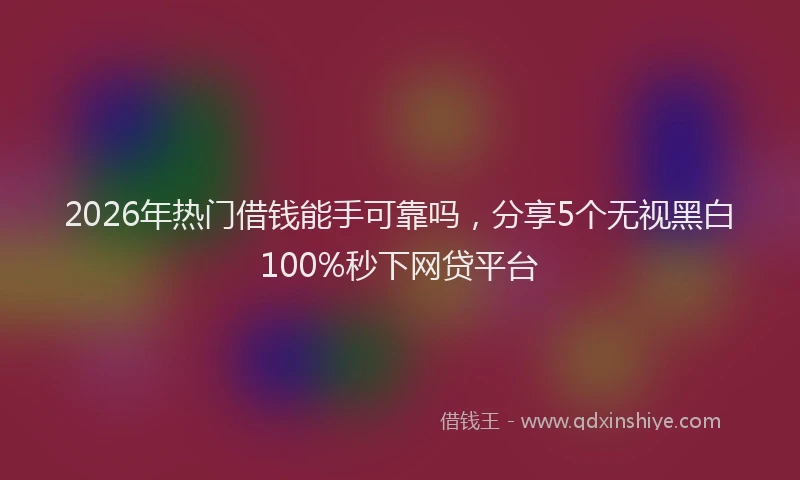 2026年热门借钱能手可靠吗，分享5个无视黑白100%秒下网贷平台