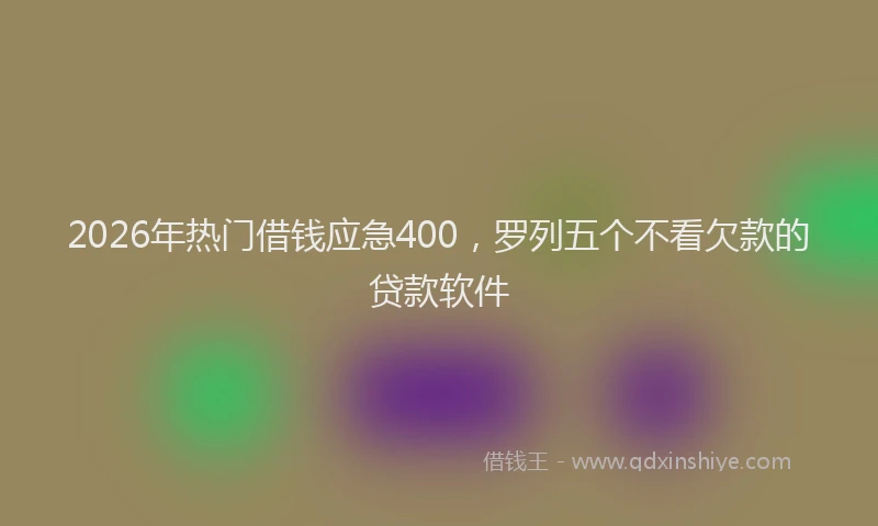 2026年热门借钱应急400，罗列五个不看欠款的贷款软件