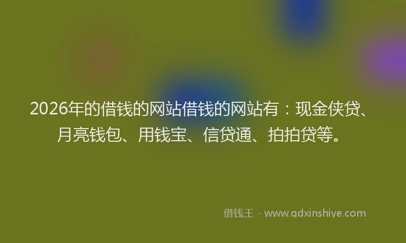 2026年的借钱的网站借钱的网站有：现金侠贷、月亮钱包、用钱宝、信贷通、拍拍贷等。