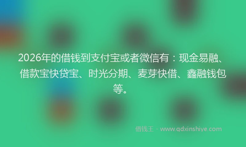 2026年的借钱到支付宝或者微信有：现金易融、借款宝快贷宝、时光分期、麦芽快借、鑫融钱包等。