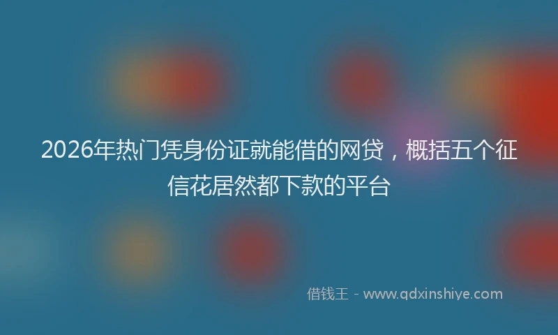2026年热门凭身份证就能借的网贷，概括五个征信花居然都下款的平台