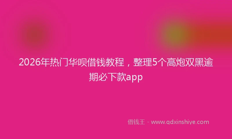 2026年热门华呗借钱教程，整理5个高炮双黑逾期必下款app
