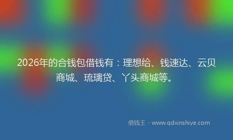 2026年的合钱包借钱有：理想给、钱速达、云贝商城、琉璃贷、丫头商城等。