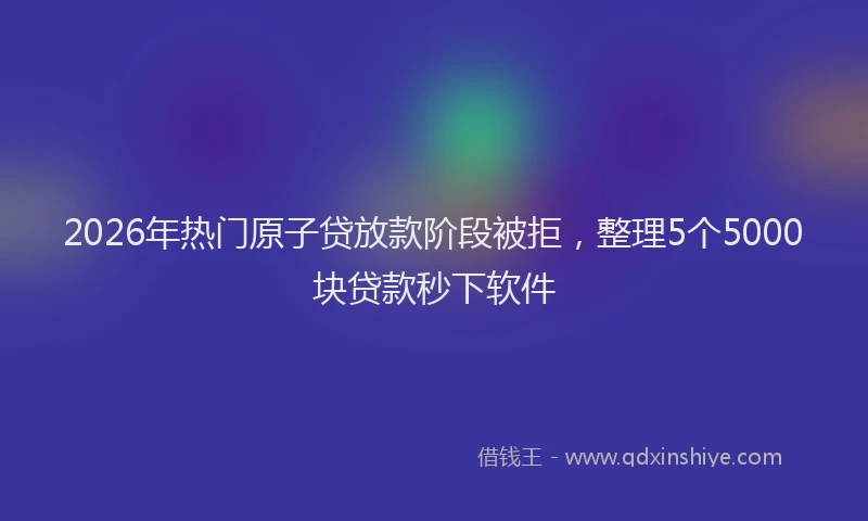 2026年热门原子贷放款阶段被拒，整理5个5000块贷款秒下软件
