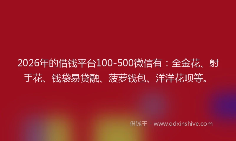 2026年的借钱平台100-500微信有：全金花、射手花、钱袋易贷融、菠萝钱包、洋洋花呗等。