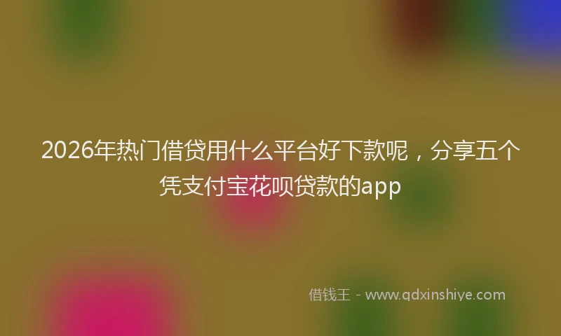 2026年热门借贷用什么平台好下款呢，分享五个凭支付宝花呗贷款的app