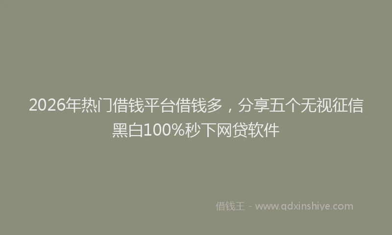2026年热门借钱平台借钱多，分享五个无视征信黑白100%秒下网贷软件