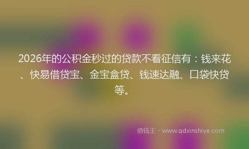 2026年的公积金秒过的贷款不看征信有：钱来花、快易借贷宝、金宝盒贷、钱速达融、口袋快贷等。