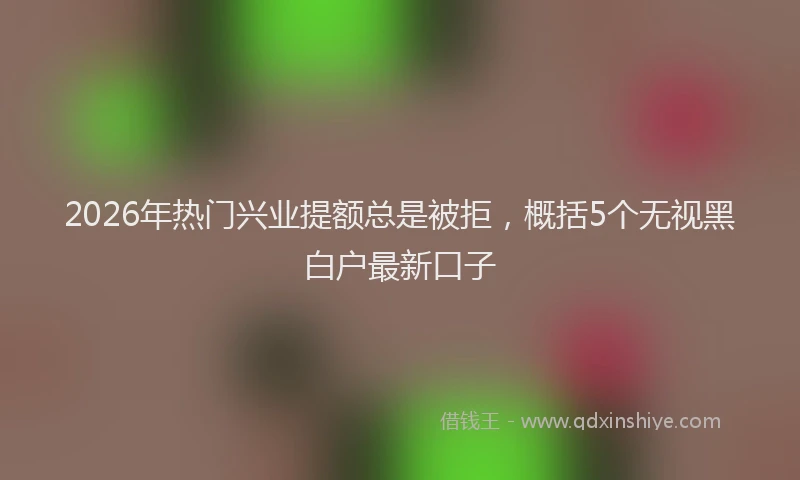 2026年热门兴业提额总是被拒，概括5个无视黑白户最新口子