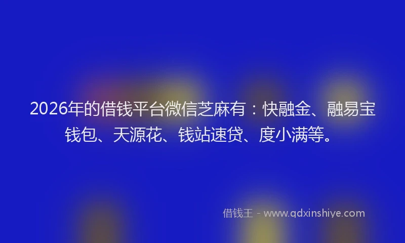 2026年的借钱平台微信芝麻有：快融金、融易宝钱包、天源花、钱站速贷、度小满等。
