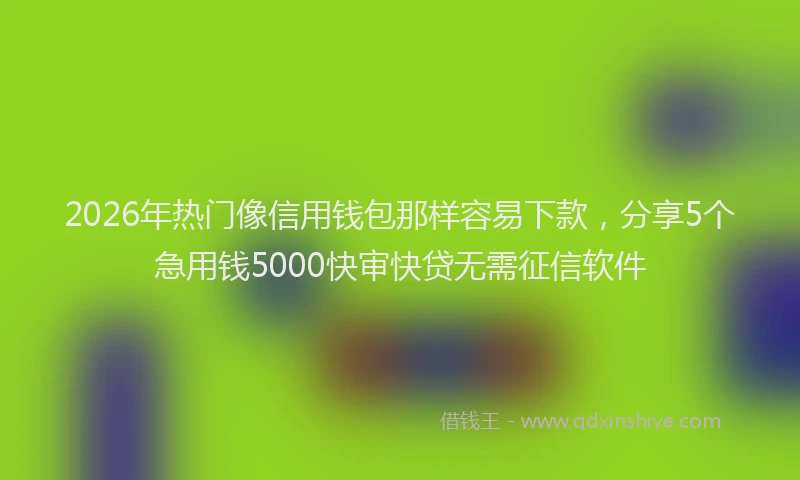 2026年热门像信用钱包那样容易下款，分享5个急用钱5000快审快贷无需征信软件