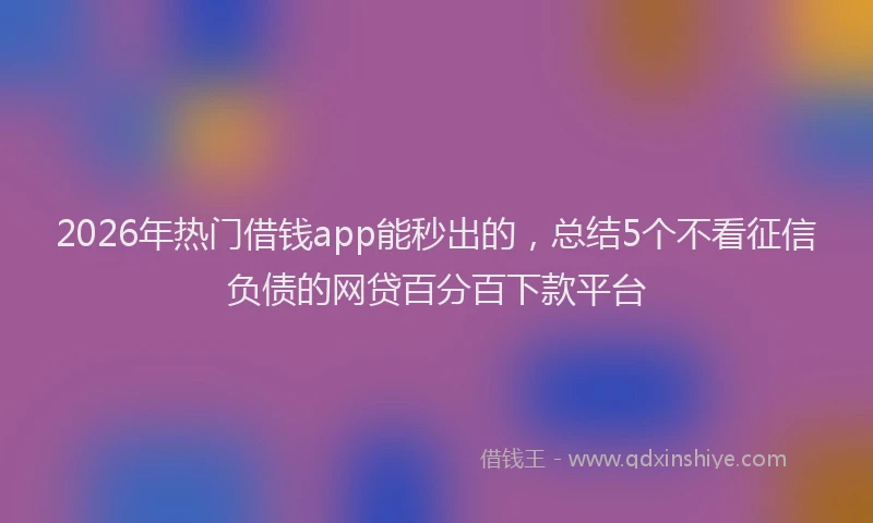 2026年热门借钱app能秒出的，总结5个不看征信负债的网贷百分百下款平台