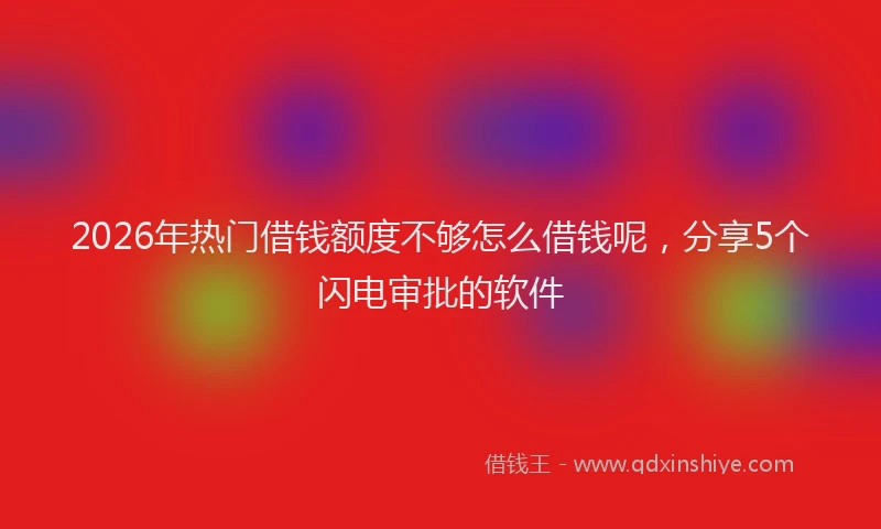 2026年热门借钱额度不够怎么借钱呢，分享5个闪电审批的软件
