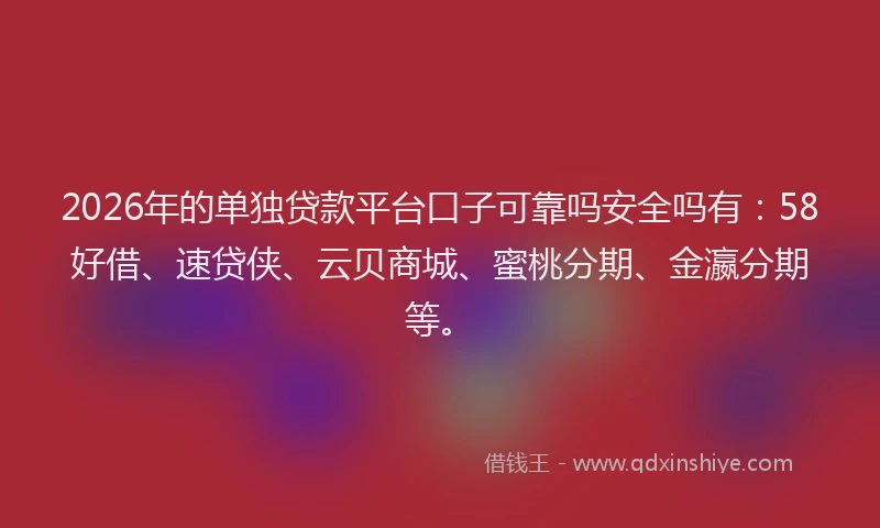 2026年的单独贷款平台口子可靠吗安全吗有：58好借、速贷侠、云贝商城、蜜桃分期、金瀛分期等。