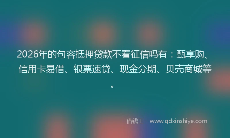 2026年的句容抵押贷款不看征信吗有：甄享购、信用卡易借、银票速贷、现金分期、贝壳商城等。