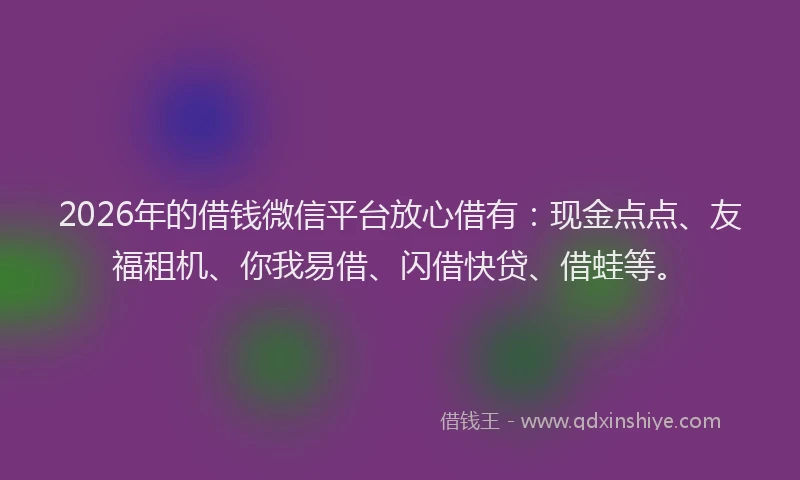 2026年的借钱微信平台放心借有：现金点点、友福租机、你我易借、闪借快贷、借蛙等。