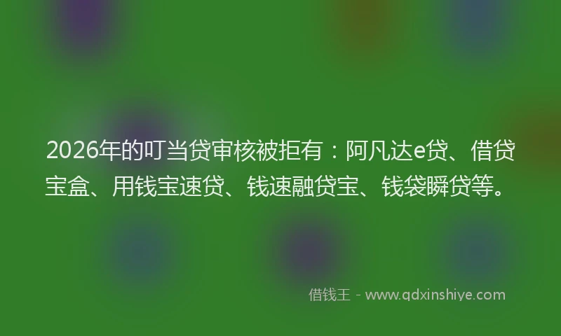 2026年的叮当贷审核被拒有：阿凡达e贷、借贷宝盒、用钱宝速贷、钱速融贷宝、钱袋瞬贷等。