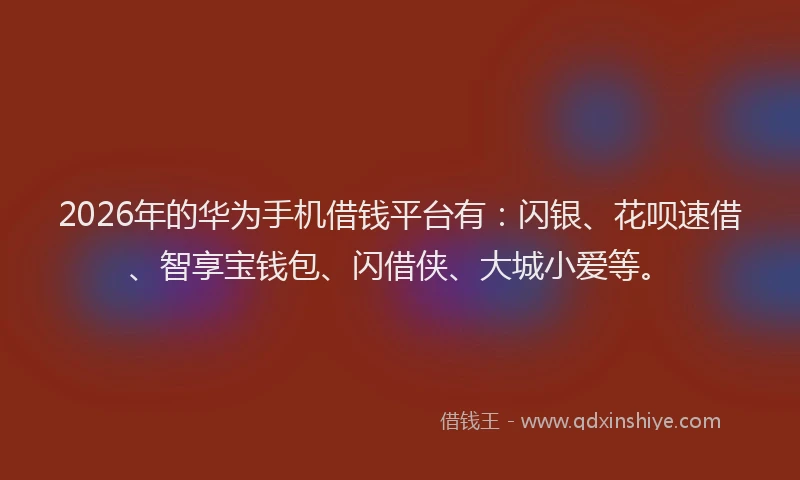 2026年的华为手机借钱平台有：闪银、花呗速借、智享宝钱包、闪借侠、大城小爱等。