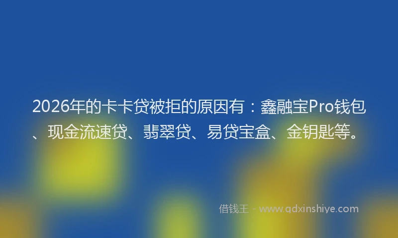 2026年的卡卡贷被拒的原因有：鑫融宝Pro钱包、现金流速贷、翡翠贷、易贷宝盒、金钥匙等。
