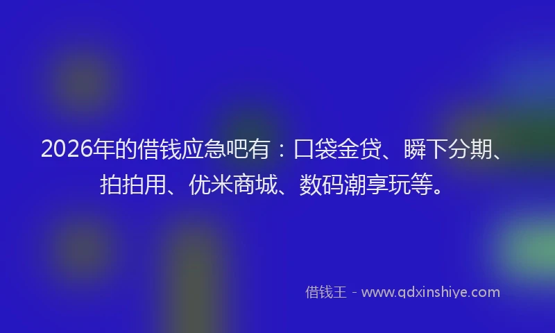 2026年的借钱应急吧有：口袋金贷、瞬下分期、拍拍用、优米商城、数码潮享玩等。