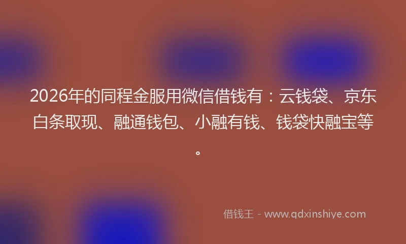 2026年的同程金服用微信借钱有：云钱袋、京东白条取现、融通钱包、小融有钱、钱袋快融宝等。