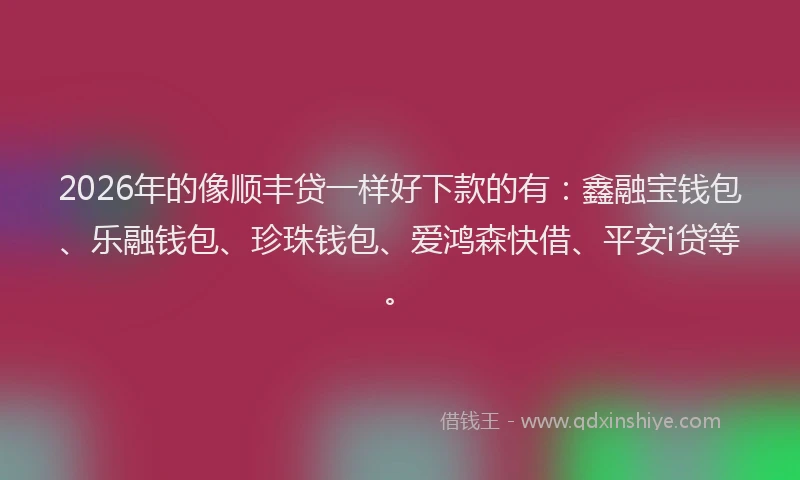 2026年的像顺丰贷一样好下款的有：鑫融宝钱包、乐融钱包、珍珠钱包、爱鸿森快借、平安i贷等。