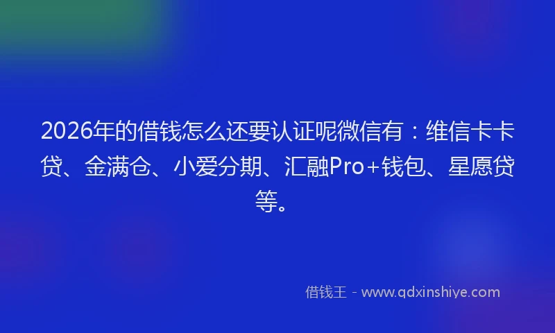 2026年的借钱怎么还要认证呢微信有：维信卡卡贷、金满仓、小爱分期、汇融Pro+钱包、星愿贷等。