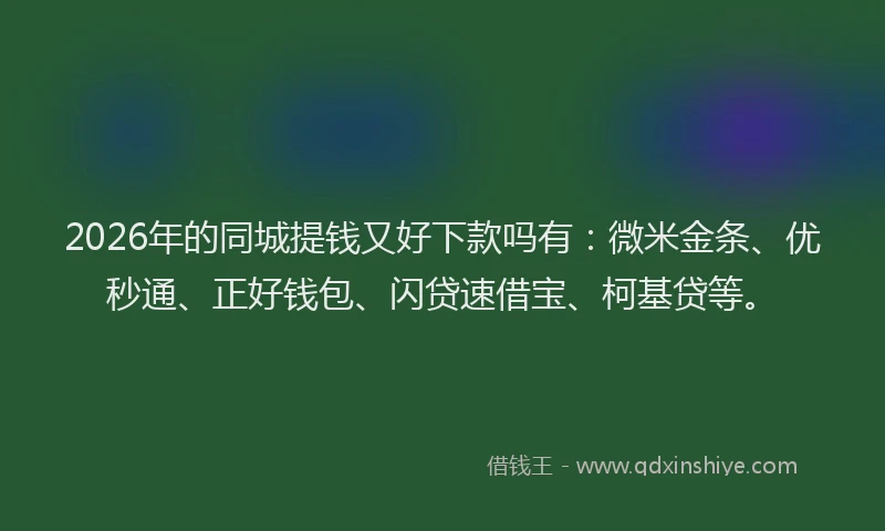 2026年的同城提钱又好下款吗有：微米金条、优秒通、正好钱包、闪贷速借宝、柯基贷等。