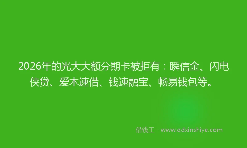 2026年的光大大额分期卡被拒有：瞬信金、闪电侠贷、爱木速借、钱速融宝、畅易钱包等。