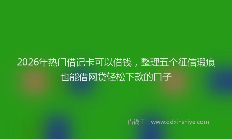 2026年热门借记卡可以借钱，整理五个征信瑕疵也能借网贷轻松下款的口子
