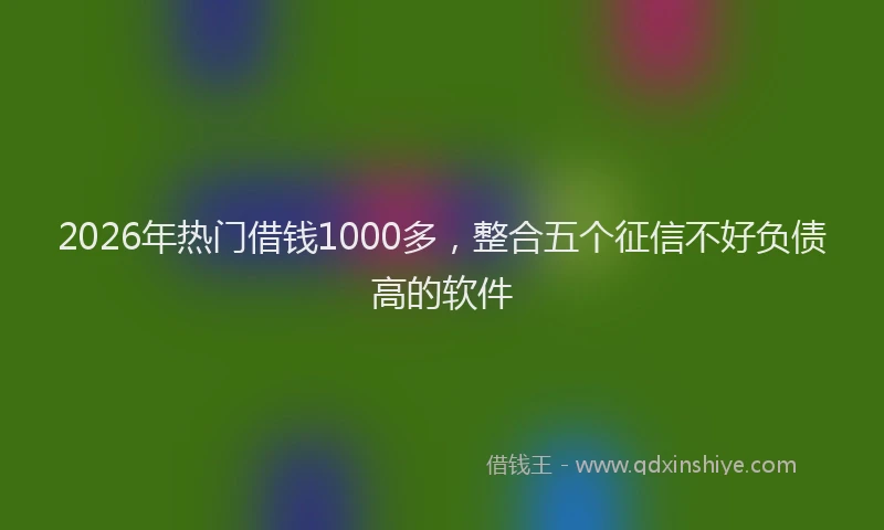 2026年热门借钱1000多，整合五个征信不好负债高的软件