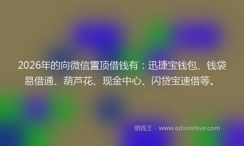 2026年的向微信置顶借钱有：迅捷宝钱包、钱袋易借通、葫芦花、现金中心、闪贷宝速借等。